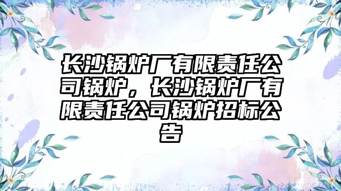 長沙鍋爐廠有限責任公司鍋爐，長沙鍋爐廠有限責任公司鍋爐招標公告