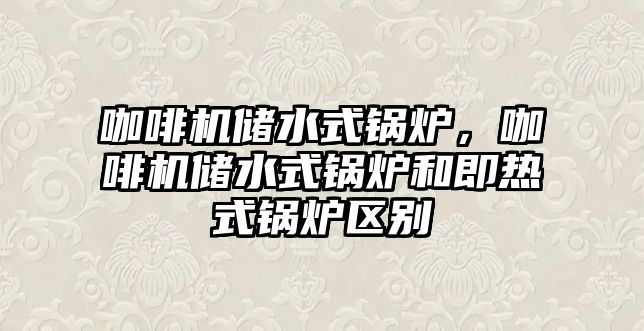 咖啡機儲水式鍋爐，咖啡機儲水式鍋爐和即熱式鍋爐區(qū)別