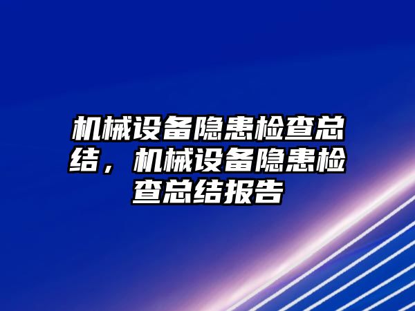 機械設(shè)備隱患檢查總結(jié)，機械設(shè)備隱患檢查總結(jié)報告