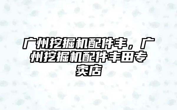 廣州挖掘機配件豐，廣州挖掘機配件豐田專賣店