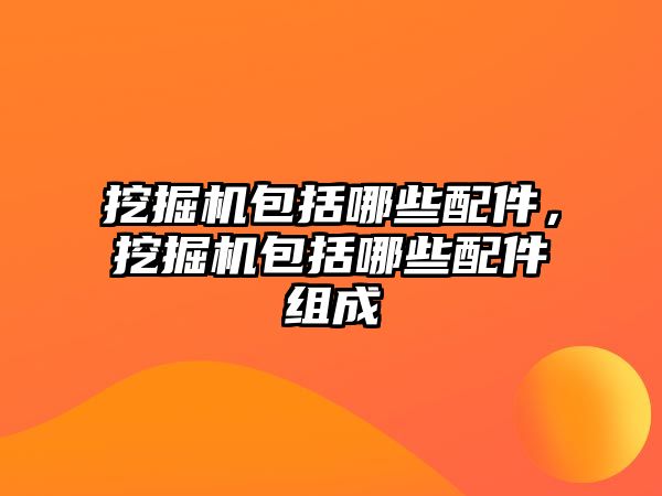 挖掘機包括哪些配件，挖掘機包括哪些配件組成