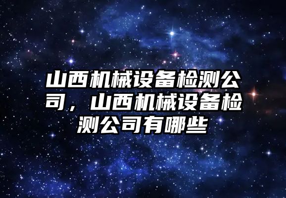 山西機(jī)械設(shè)備檢測(cè)公司，山西機(jī)械設(shè)備檢測(cè)公司有哪些