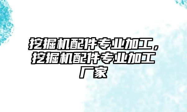 挖掘機配件專業(yè)加工，挖掘機配件專業(yè)加工廠家