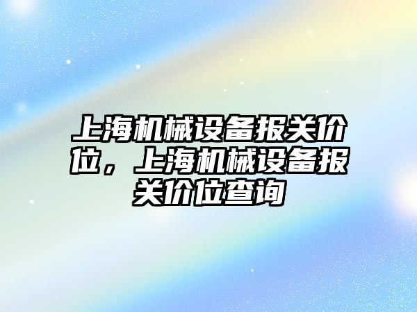 上海機(jī)械設(shè)備報(bào)關(guān)價(jià)位，上海機(jī)械設(shè)備報(bào)關(guān)價(jià)位查詢(xún)