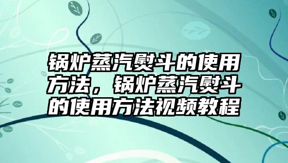 鍋爐蒸汽熨斗的使用方法，鍋爐蒸汽熨斗的使用方法視頻教程