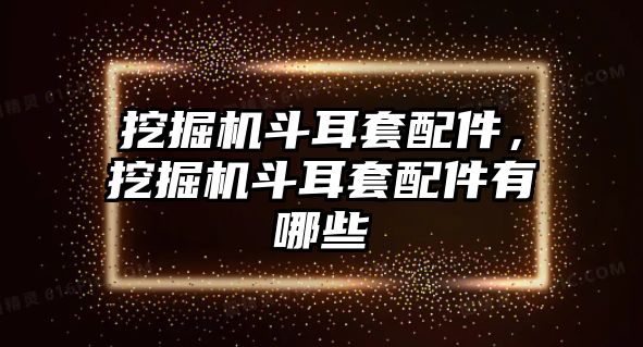 挖掘機(jī)斗耳套配件，挖掘機(jī)斗耳套配件有哪些