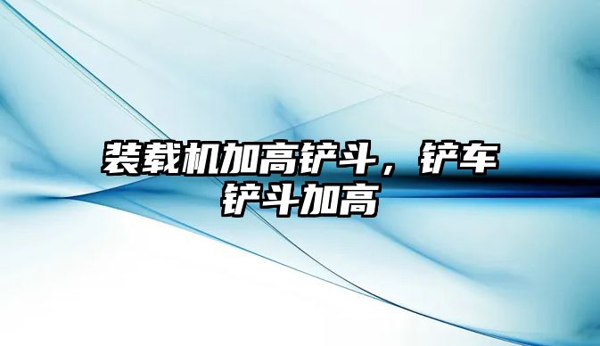 裝載機(jī)加高鏟斗，鏟車鏟斗加高