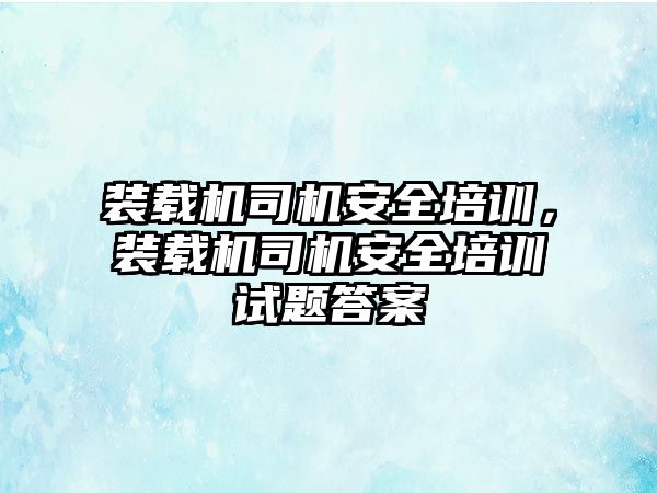 裝載機司機安全培訓(xùn)，裝載機司機安全培訓(xùn)試題答案