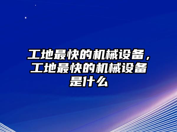 工地最快的機(jī)械設(shè)備，工地最快的機(jī)械設(shè)備是什么