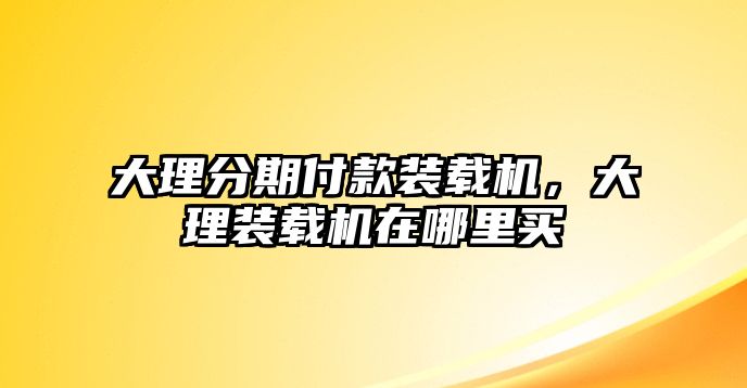 大理分期付款裝載機，大理裝載機在哪里買