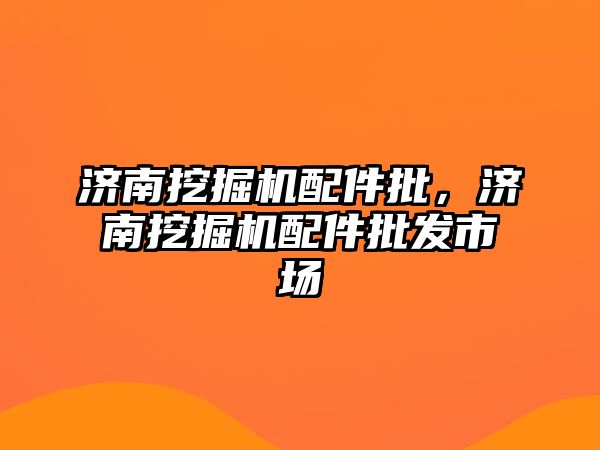 濟南挖掘機配件批，濟南挖掘機配件批發(fā)市場