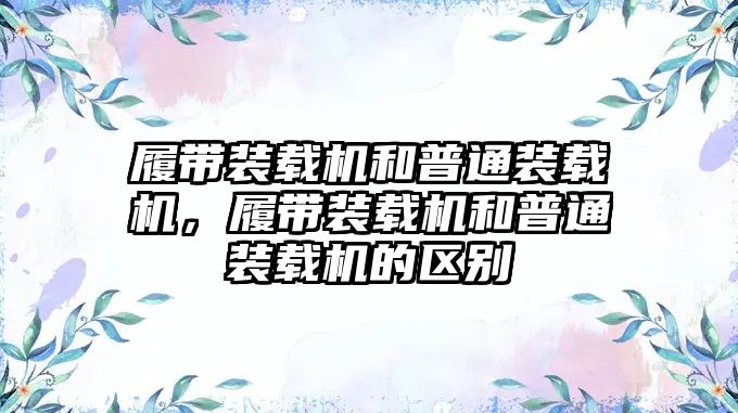 履帶裝載機和普通裝載機，履帶裝載機和普通裝載機的區(qū)別