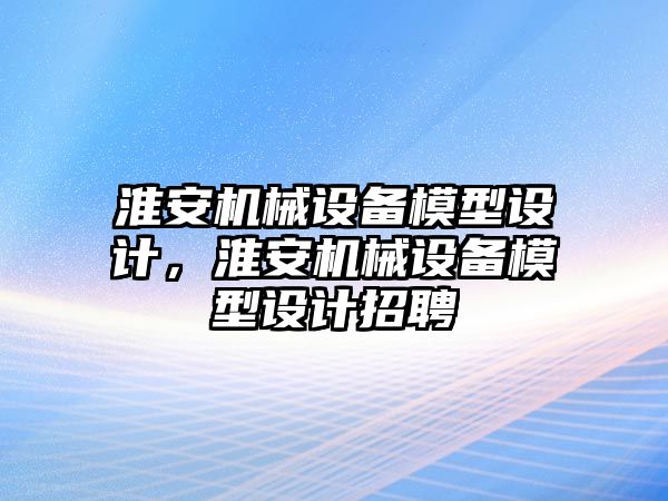 淮安機械設(shè)備模型設(shè)計，淮安機械設(shè)備模型設(shè)計招聘