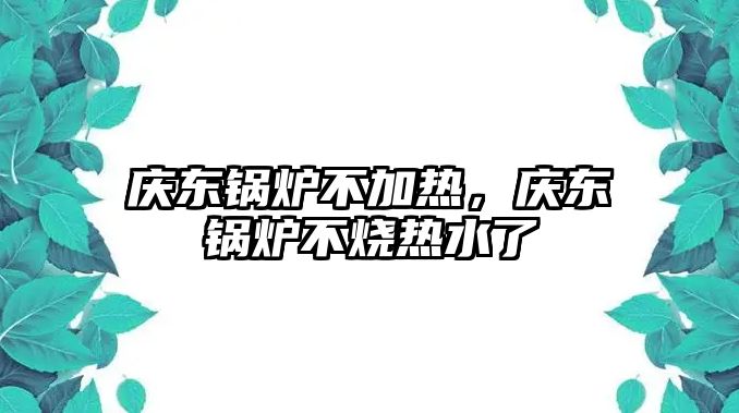 慶東鍋爐不加熱，慶東鍋爐不燒熱水了