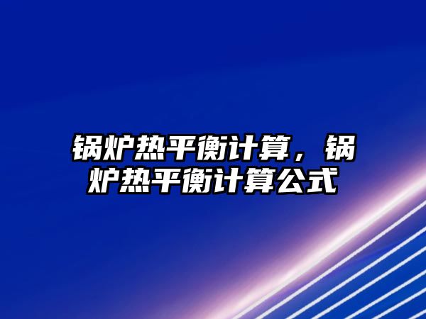 鍋爐熱平衡計(jì)算，鍋爐熱平衡計(jì)算公式