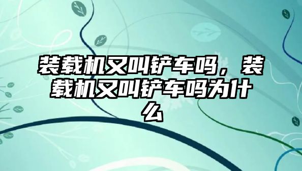 裝載機又叫鏟車嗎，裝載機又叫鏟車嗎為什么