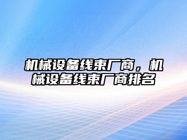 機(jī)械設(shè)備線束廠商，機(jī)械設(shè)備線束廠商排名