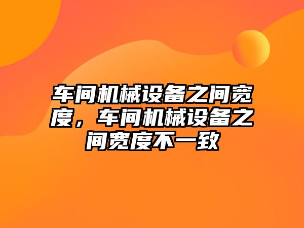 車間機械設(shè)備之間寬度，車間機械設(shè)備之間寬度不一致