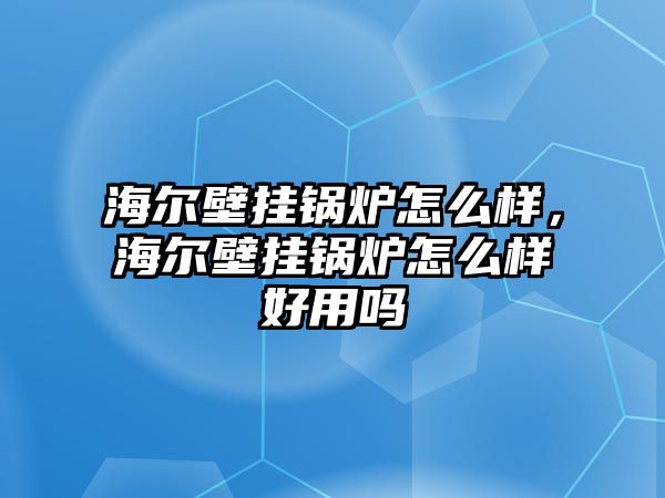 海爾壁掛鍋爐怎么樣，海爾壁掛鍋爐怎么樣好用嗎