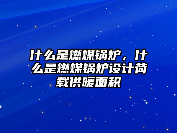 什么是燃煤鍋爐，什么是燃煤鍋爐設(shè)計荷載供暖面積