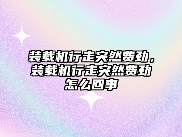 裝載機行走突然費勁，裝載機行走突然費勁怎么回事