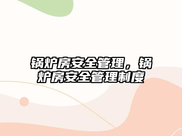 鍋爐房安全管理，鍋爐房安全管理制度