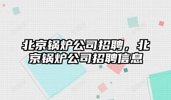 北京鍋爐公司招聘，北京鍋爐公司招聘信息