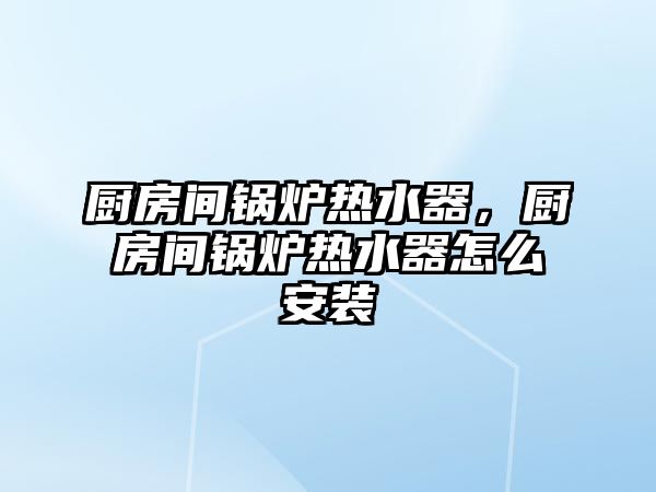 廚房間鍋爐熱水器，廚房間鍋爐熱水器怎么安裝