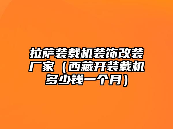 拉薩裝載機(jī)裝飾改裝廠家（西藏開裝載機(jī)多少錢一個月）