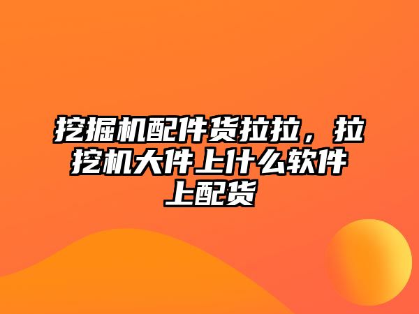 挖掘機配件貨拉拉，拉挖機大件上什么軟件上配貨