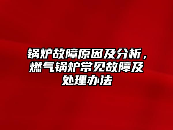 鍋爐故障原因及分析，燃?xì)忮仩t常見故障及處理辦法