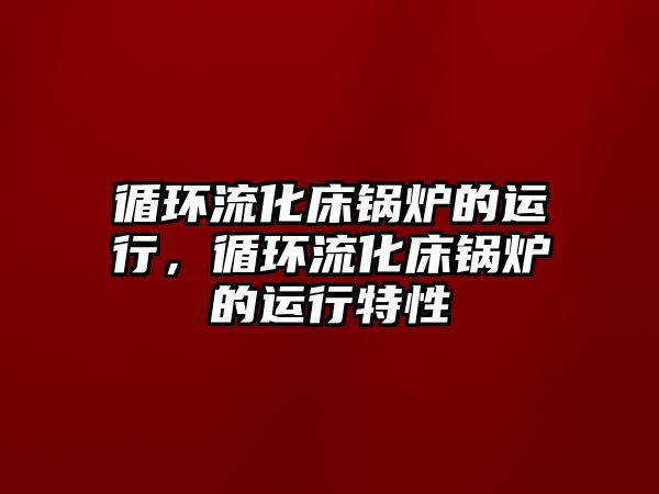 循環(huán)流化床鍋爐的運行，循環(huán)流化床鍋爐的運行特性