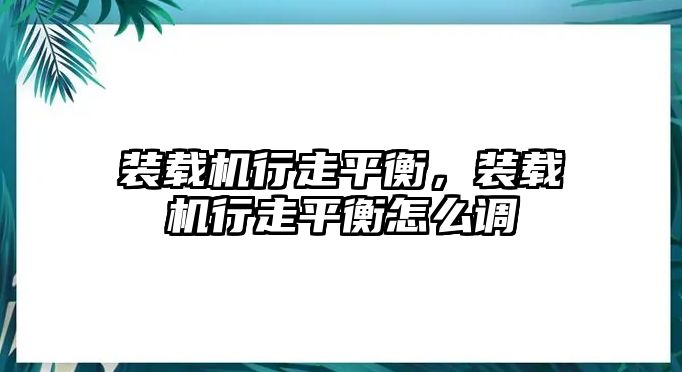 裝載機行走平衡，裝載機行走平衡怎么調(diào)