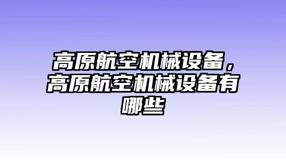 高原航空機(jī)械設(shè)備，高原航空機(jī)械設(shè)備有哪些