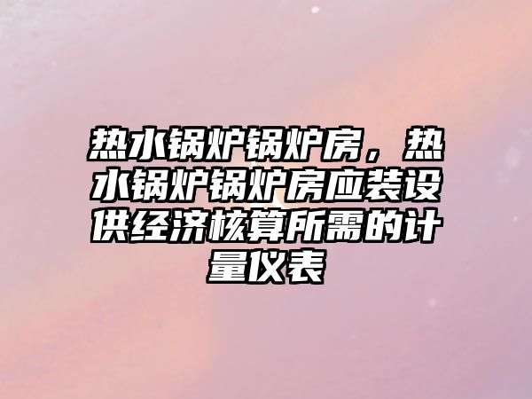 熱水鍋爐鍋爐房，熱水鍋爐鍋爐房應裝設供經(jīng)濟核算所需的計量儀表