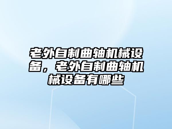 老外自制曲軸機(jī)械設(shè)備，老外自制曲軸機(jī)械設(shè)備有哪些