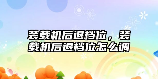 裝載機后退檔位，裝載機后退檔位怎么調(diào)