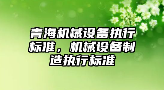 青海機械設備執(zhí)行標準，機械設備制造執(zhí)行標準