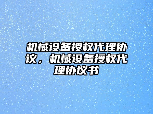 機械設(shè)備授權(quán)代理協(xié)議，機械設(shè)備授權(quán)代理協(xié)議書