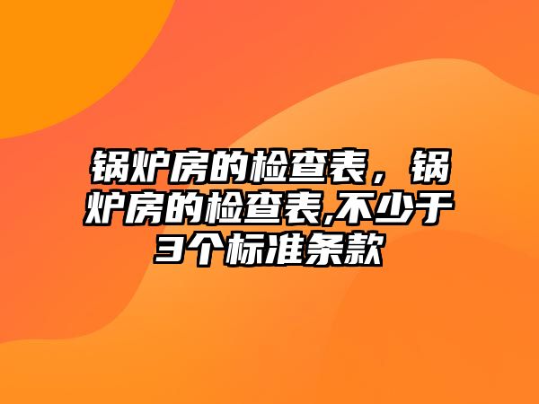 鍋爐房的檢查表，鍋爐房的檢查表,不少于3個(gè)標(biāo)準(zhǔn)條款