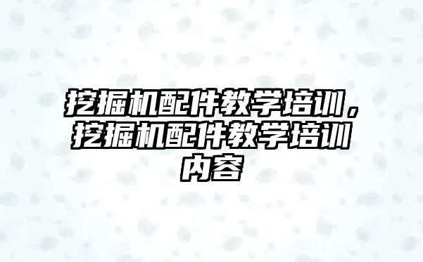 挖掘機配件教學培訓，挖掘機配件教學培訓內(nèi)容