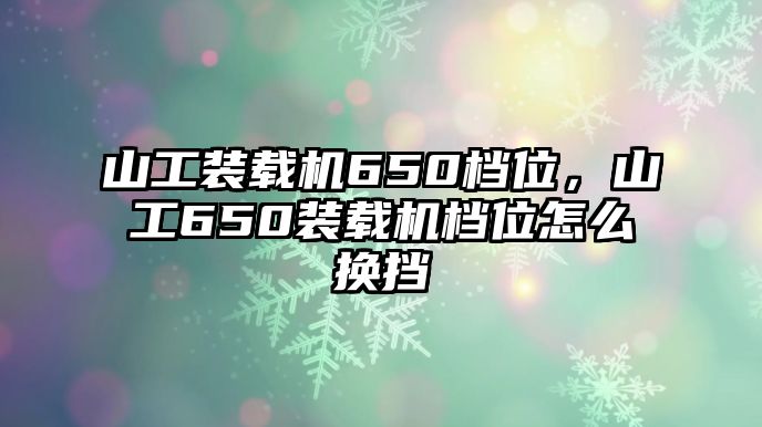 山工裝載機650檔位，山工650裝載機檔位怎么換擋