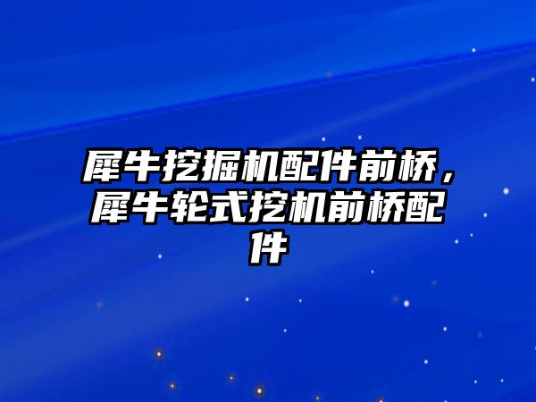 犀牛挖掘機配件前橋，犀牛輪式挖機前橋配件