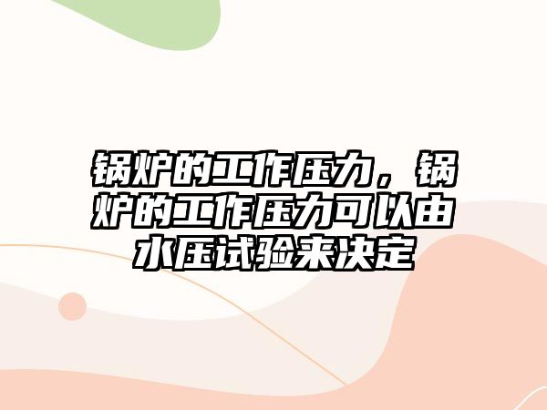 鍋爐的工作壓力，鍋爐的工作壓力可以由水壓試驗(yàn)來決定