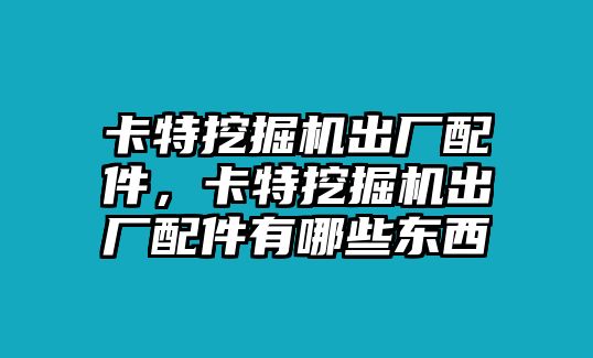 卡特挖掘機(jī)出廠配件，卡特挖掘機(jī)出廠配件有哪些東西