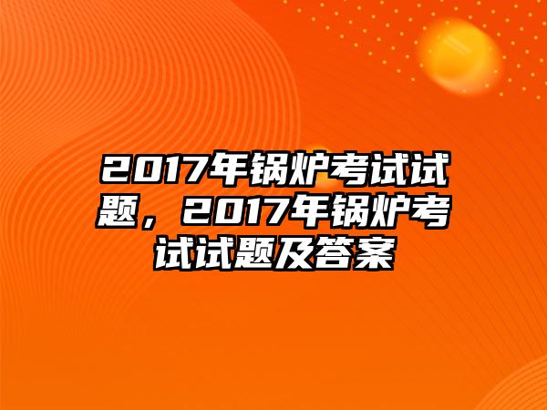 2017年鍋爐考試試題，2017年鍋爐考試試題及答案