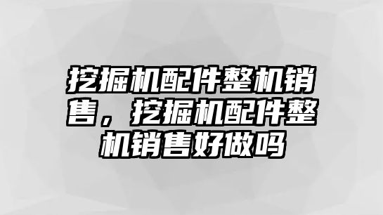 挖掘機配件整機銷售，挖掘機配件整機銷售好做嗎