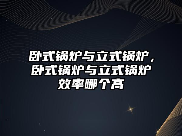 臥式鍋爐與立式鍋爐，臥式鍋爐與立式鍋爐效率哪個(gè)高