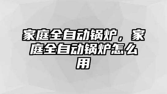 家庭全自動鍋爐，家庭全自動鍋爐怎么用