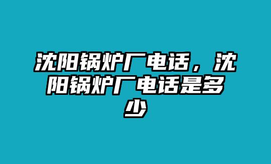 沈陽鍋爐廠電話，沈陽鍋爐廠電話是多少